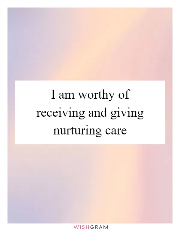 I am worthy of receiving and giving nurturing care