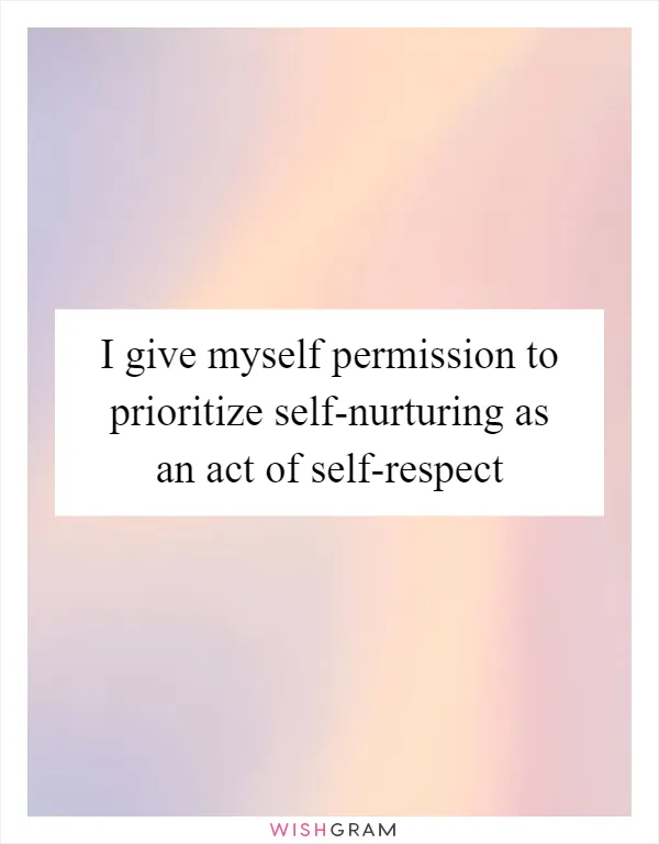 I give myself permission to prioritize self-nurturing as an act of self-respect