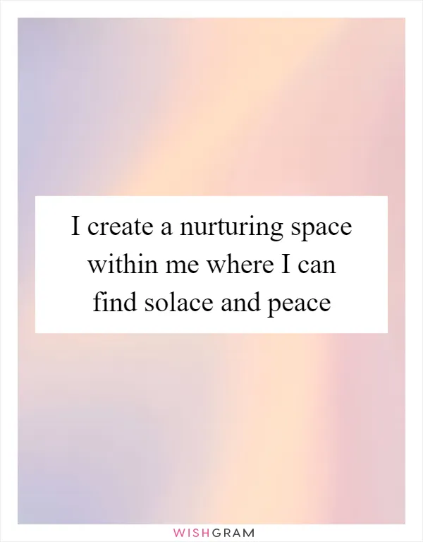 I create a nurturing space within me where I can find solace and peace