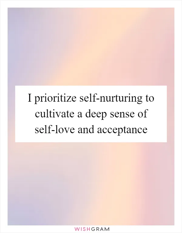 I prioritize self-nurturing to cultivate a deep sense of self-love and acceptance