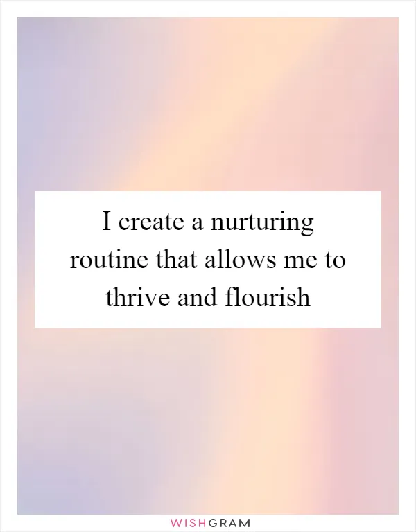 I create a nurturing routine that allows me to thrive and flourish