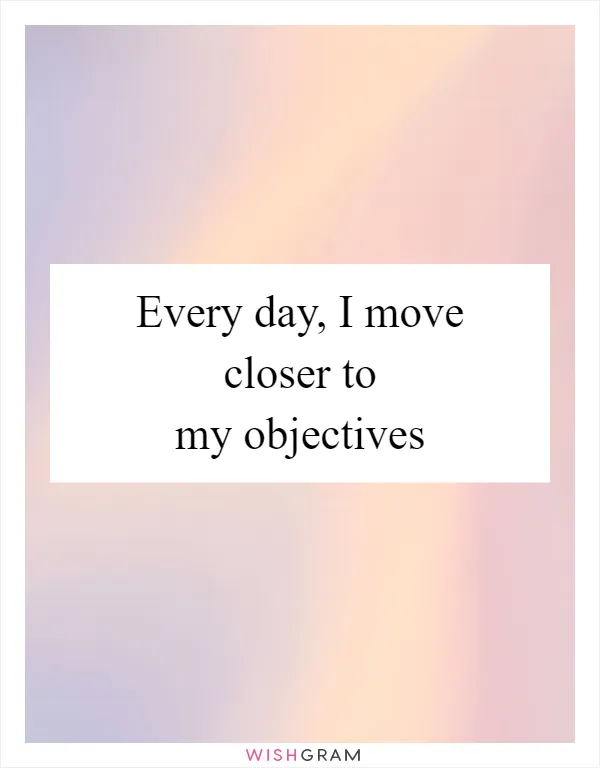 Every day, I move closer to my objectives