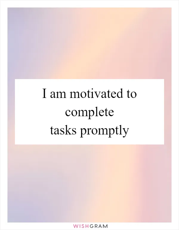 I am motivated to complete tasks promptly