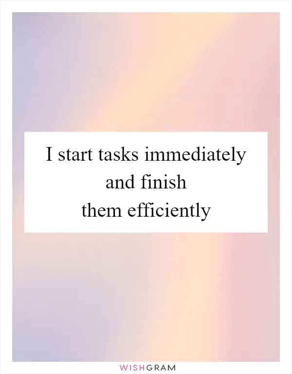 I start tasks immediately and finish them efficiently
