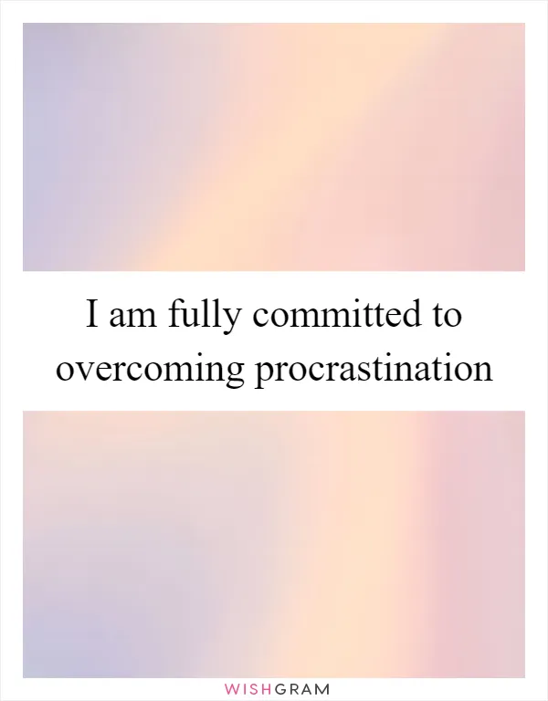 I am fully committed to overcoming procrastination