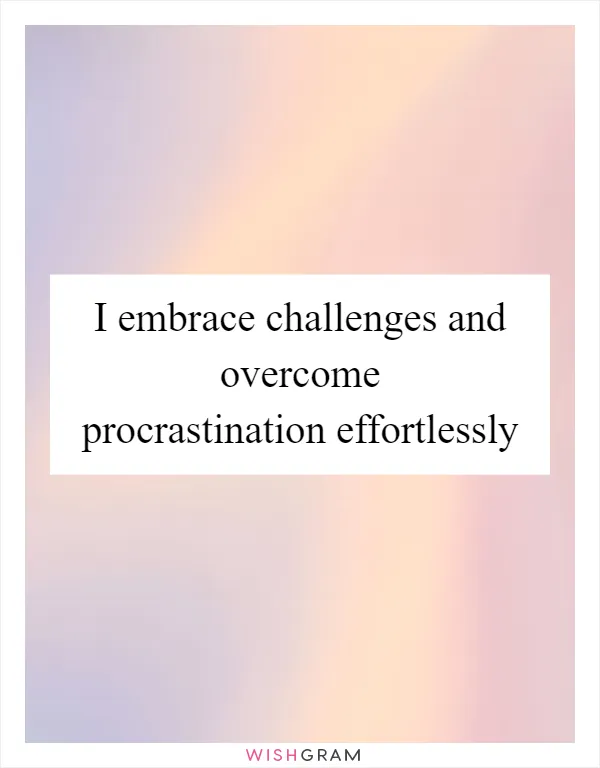 I embrace challenges and overcome procrastination effortlessly