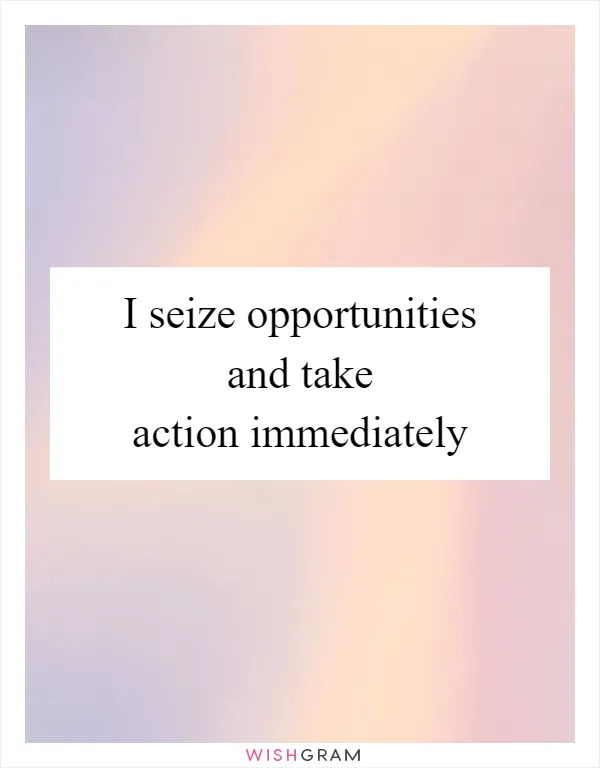 I seize opportunities and take action immediately