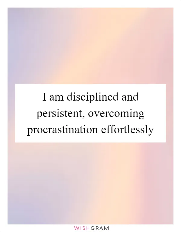 I am disciplined and persistent, overcoming procrastination effortlessly