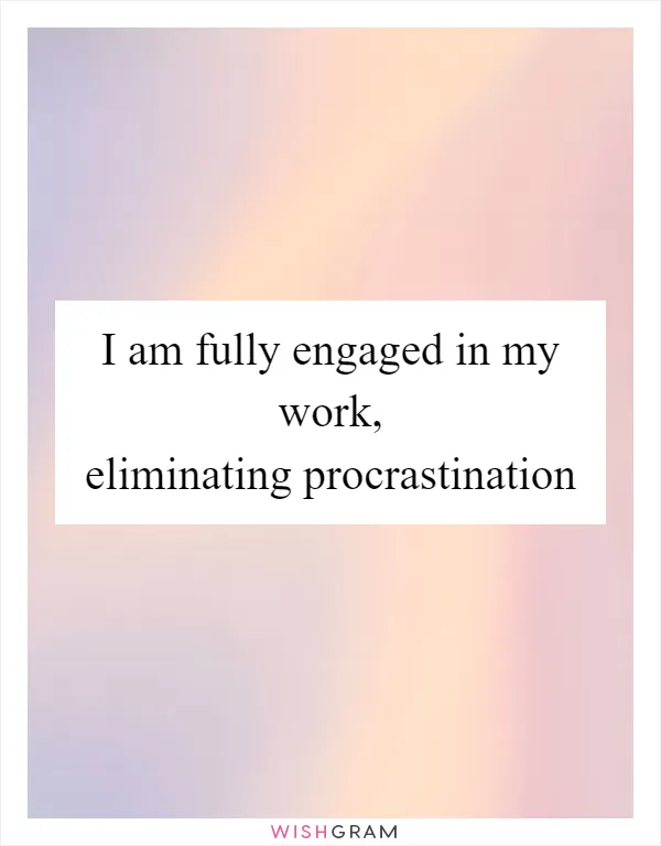 I am fully engaged in my work, eliminating procrastination