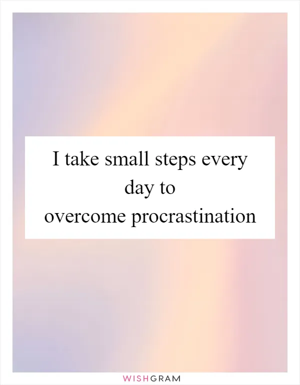 I take small steps every day to overcome procrastination