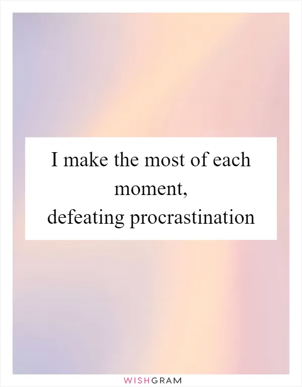 I make the most of each moment, defeating procrastination