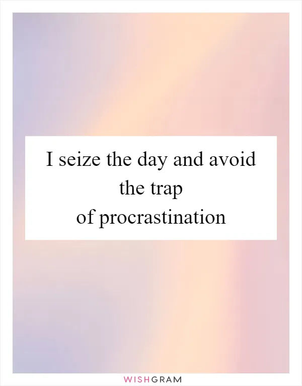 I seize the day and avoid the trap of procrastination