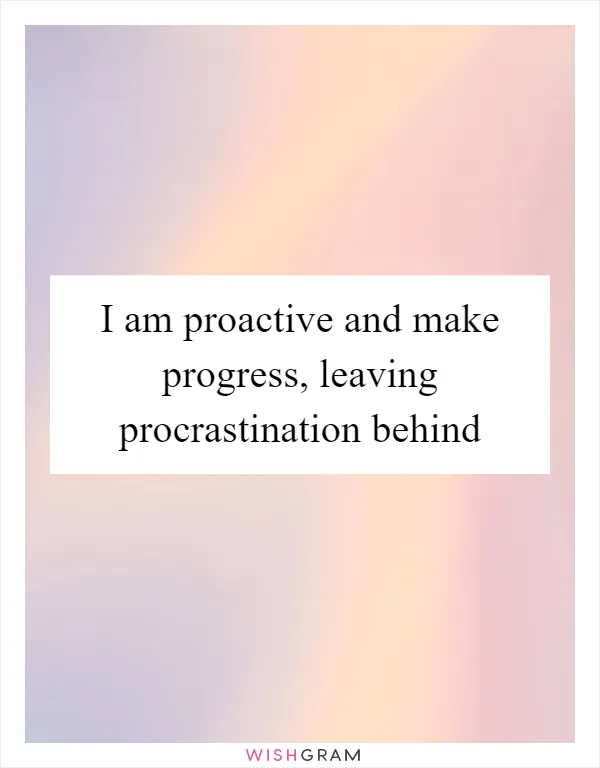 I am proactive and make progress, leaving procrastination behind