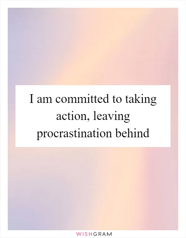 I am committed to taking action, leaving procrastination behind