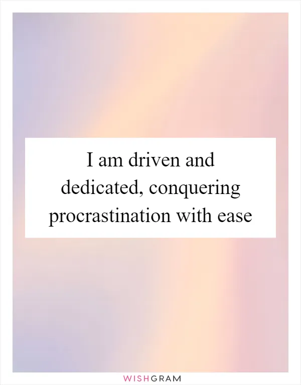 I am driven and dedicated, conquering procrastination with ease