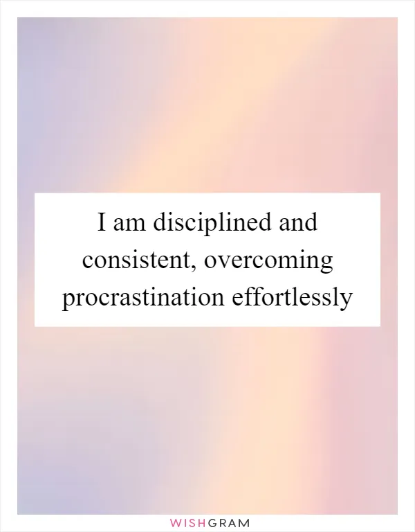 I am disciplined and consistent, overcoming procrastination effortlessly