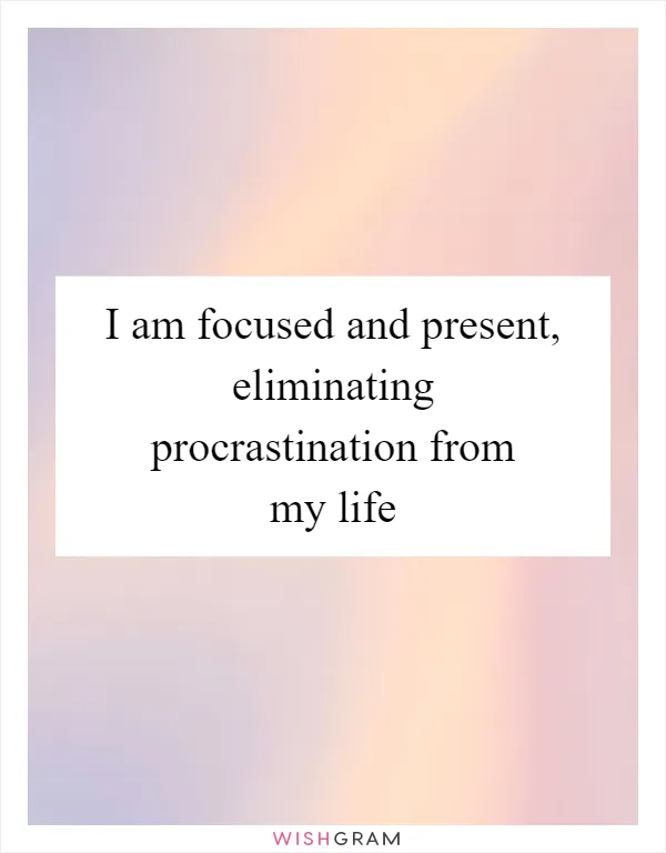 I am focused and present, eliminating procrastination from my life