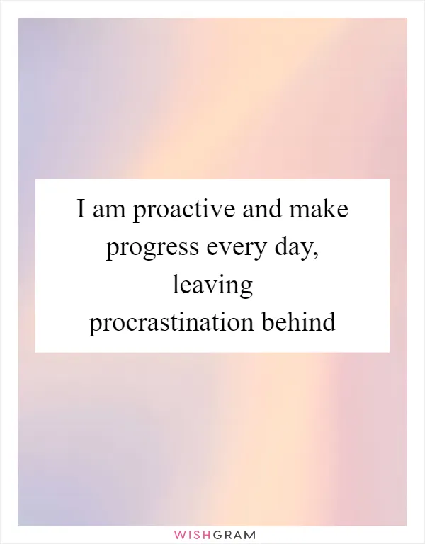 I am proactive and make progress every day, leaving procrastination behind