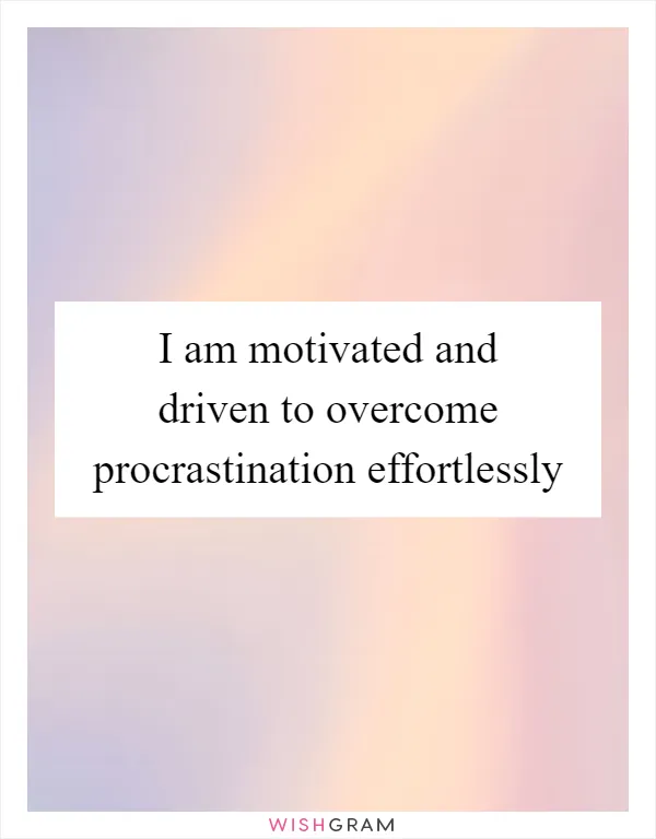 I am motivated and driven to overcome procrastination effortlessly