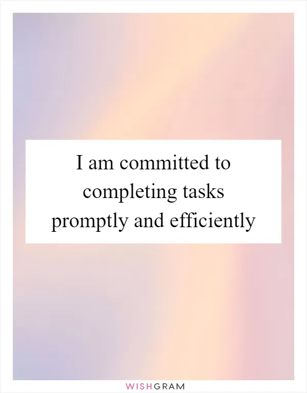 I am committed to completing tasks promptly and efficiently