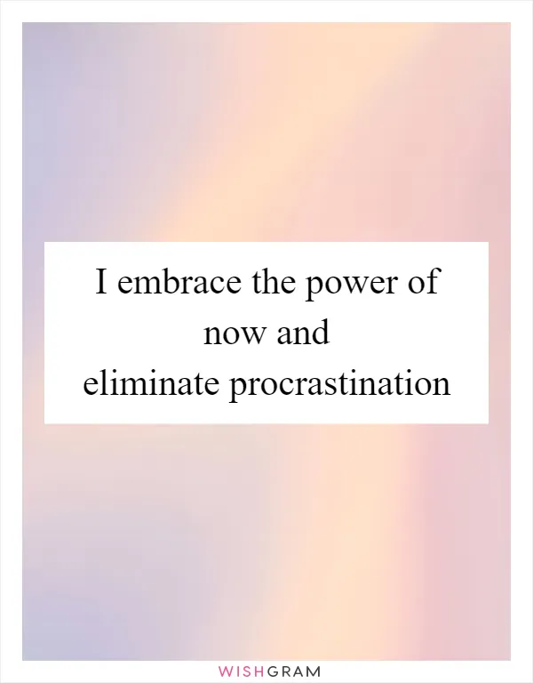 I embrace the power of now and eliminate procrastination