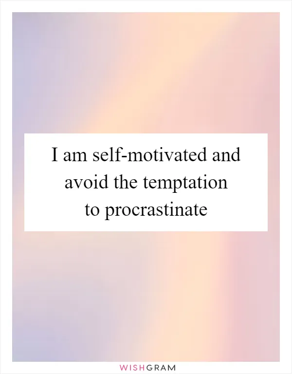 I am self-motivated and avoid the temptation to procrastinate