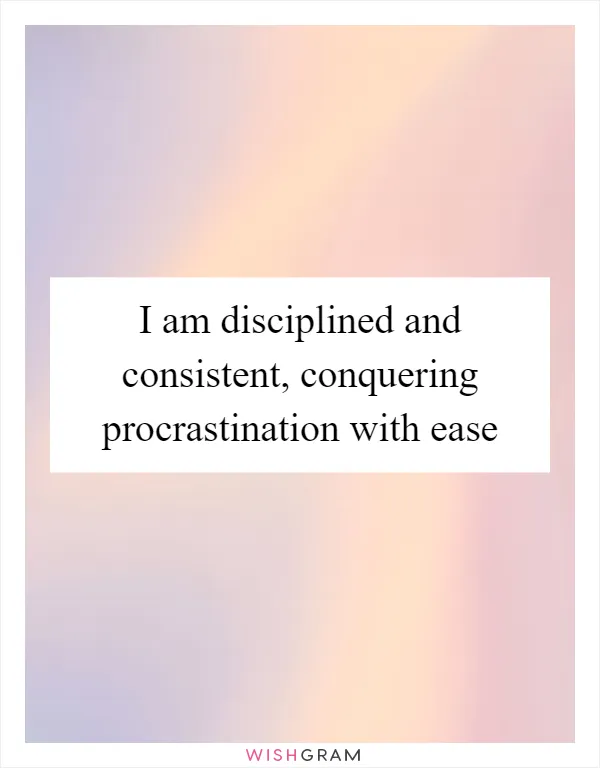 I am disciplined and consistent, conquering procrastination with ease