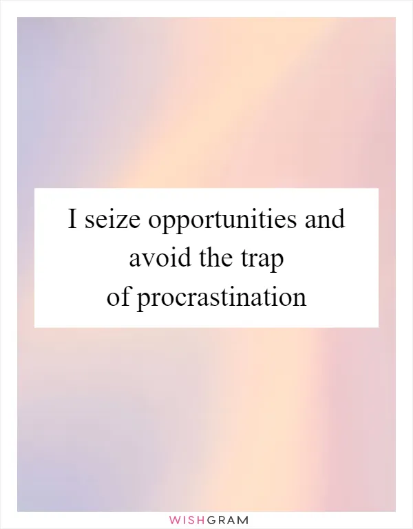 I seize opportunities and avoid the trap of procrastination