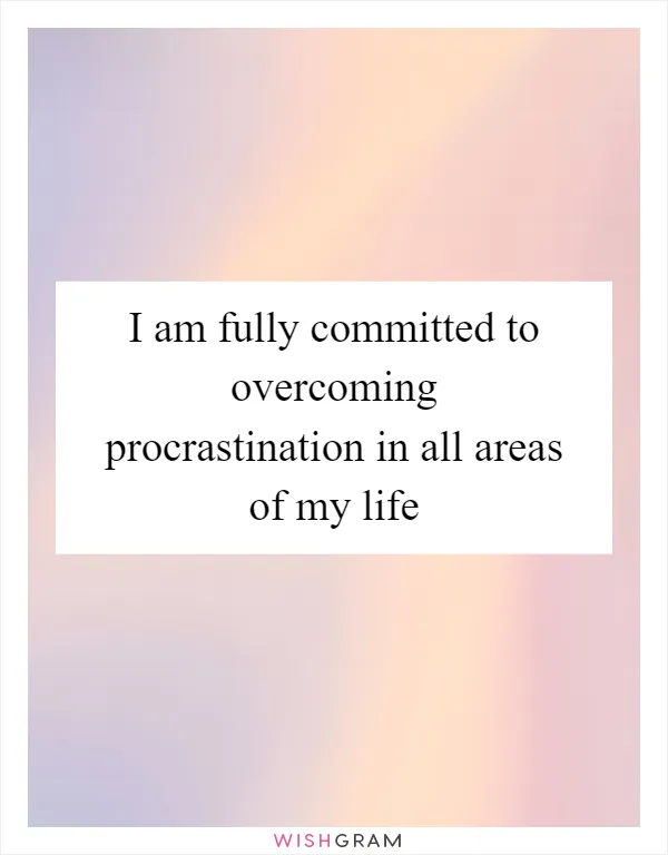 I am fully committed to overcoming procrastination in all areas of my life