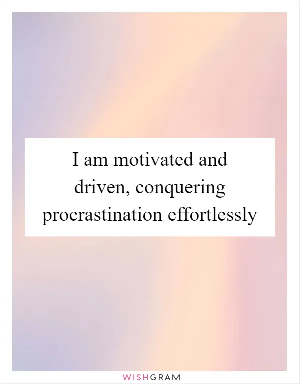 I am motivated and driven, conquering procrastination effortlessly