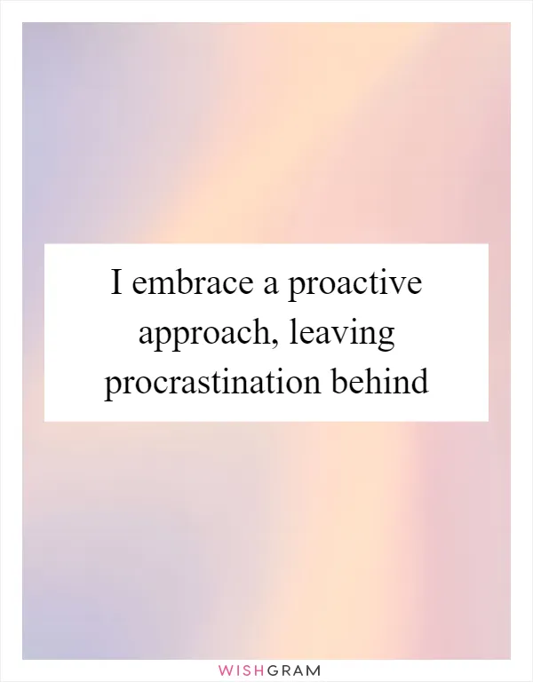 I embrace a proactive approach, leaving procrastination behind