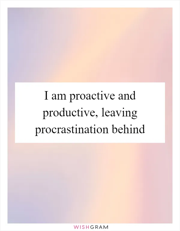 I am proactive and productive, leaving procrastination behind