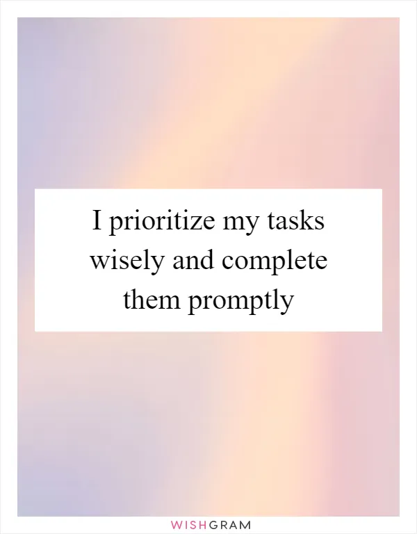 I prioritize my tasks wisely and complete them promptly