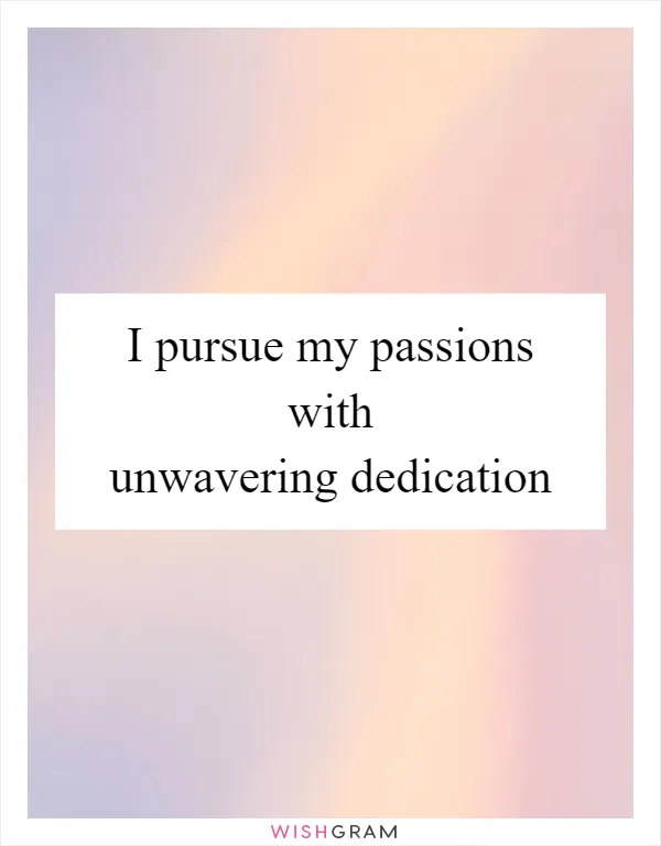 I pursue my passions with unwavering dedication