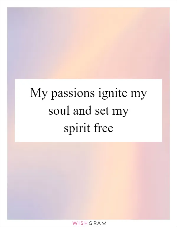 My passions ignite my soul and set my spirit free