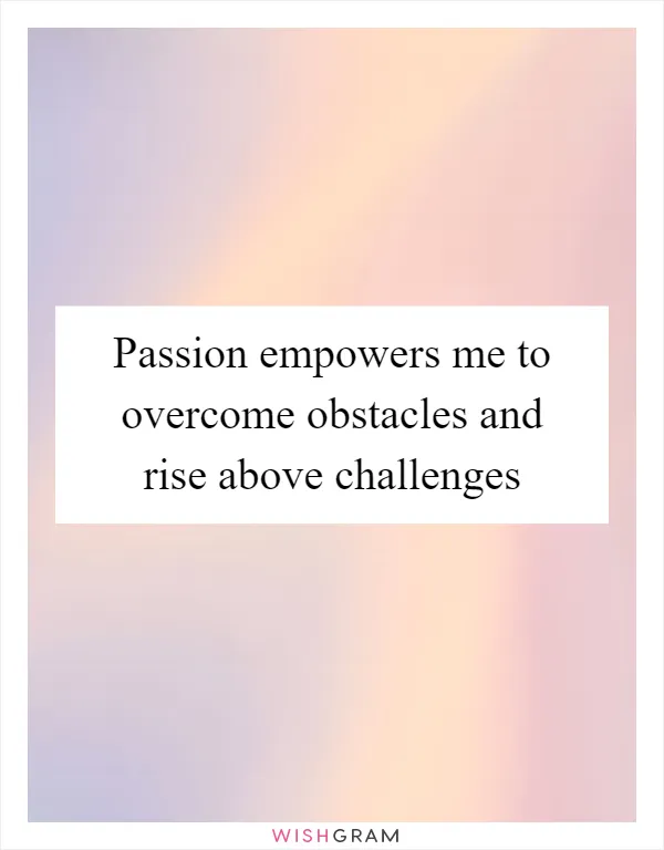 Passion empowers me to overcome obstacles and rise above challenges