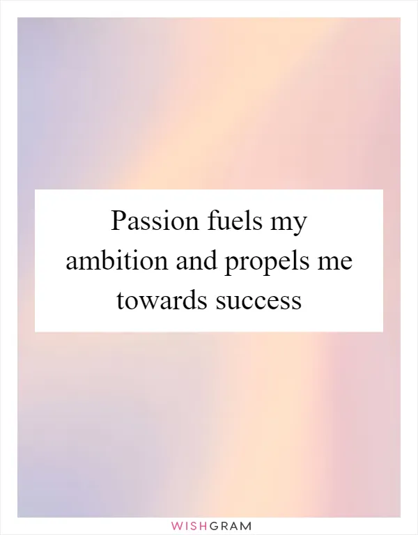 Passion fuels my ambition and propels me towards success