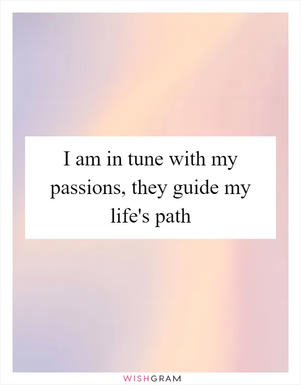 I am in tune with my passions, they guide my life's path