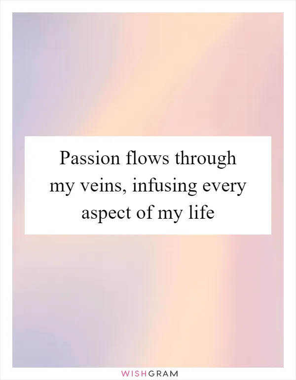 Passion flows through my veins, infusing every aspect of my life