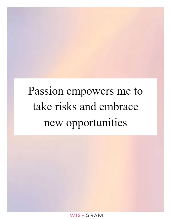 Passion empowers me to take risks and embrace new opportunities