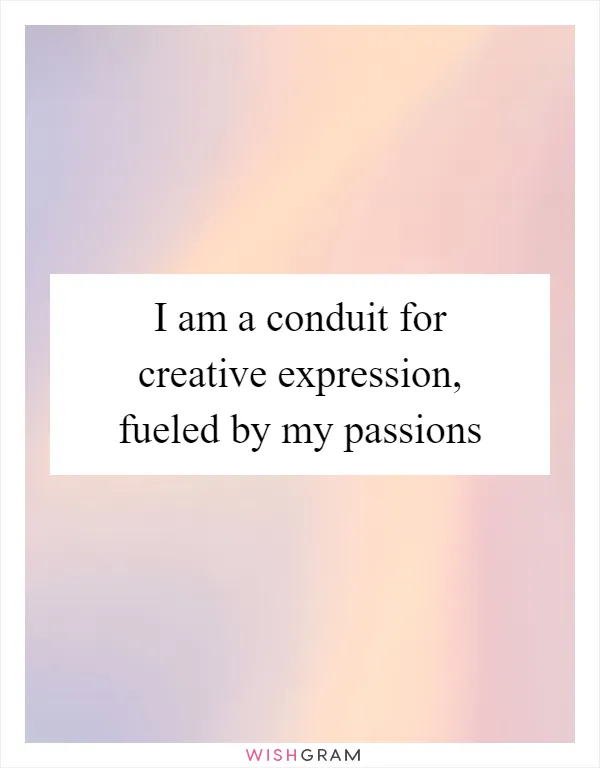 I am a conduit for creative expression, fueled by my passions