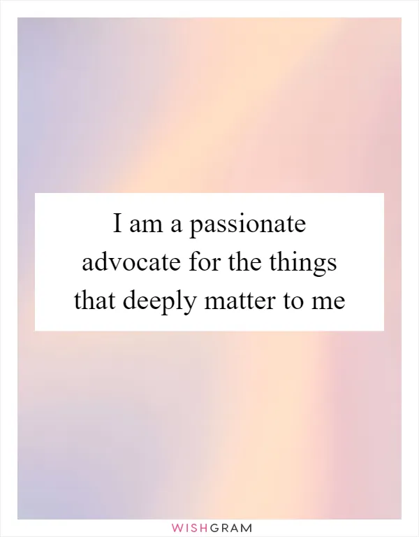 I am a passionate advocate for the things that deeply matter to me