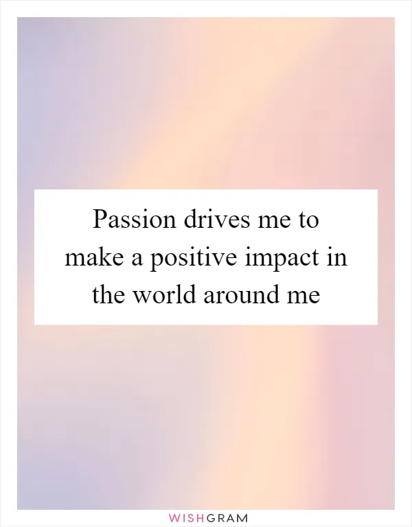 Passion drives me to make a positive impact in the world around me