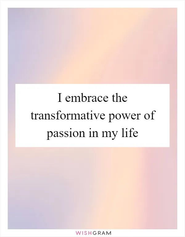 I embrace the transformative power of passion in my life