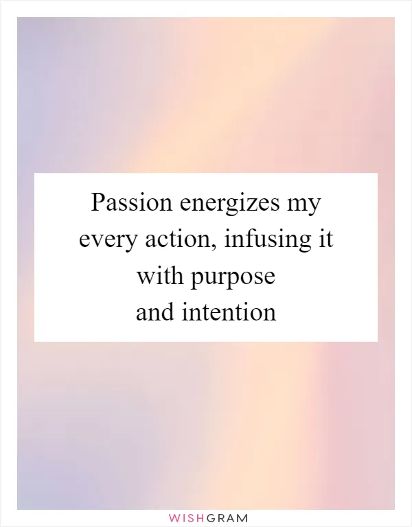 Passion energizes my every action, infusing it with purpose and intention