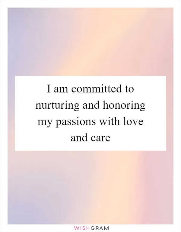 I am committed to nurturing and honoring my passions with love and care