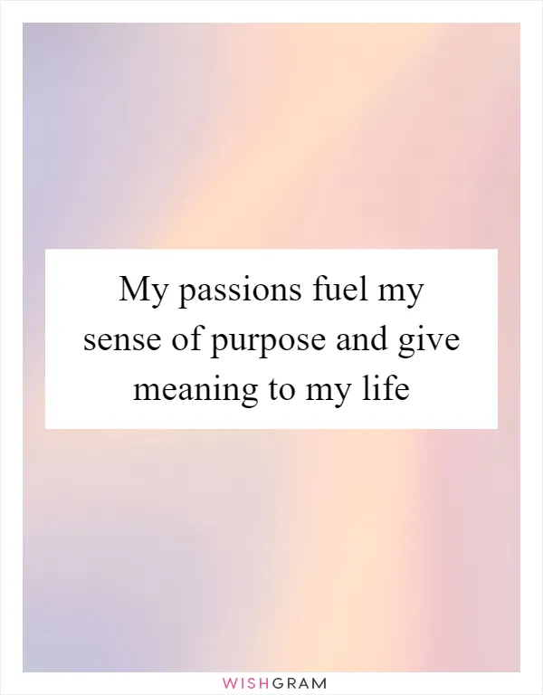 My passions fuel my sense of purpose and give meaning to my life