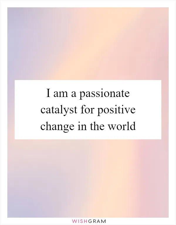 I am a passionate catalyst for positive change in the world