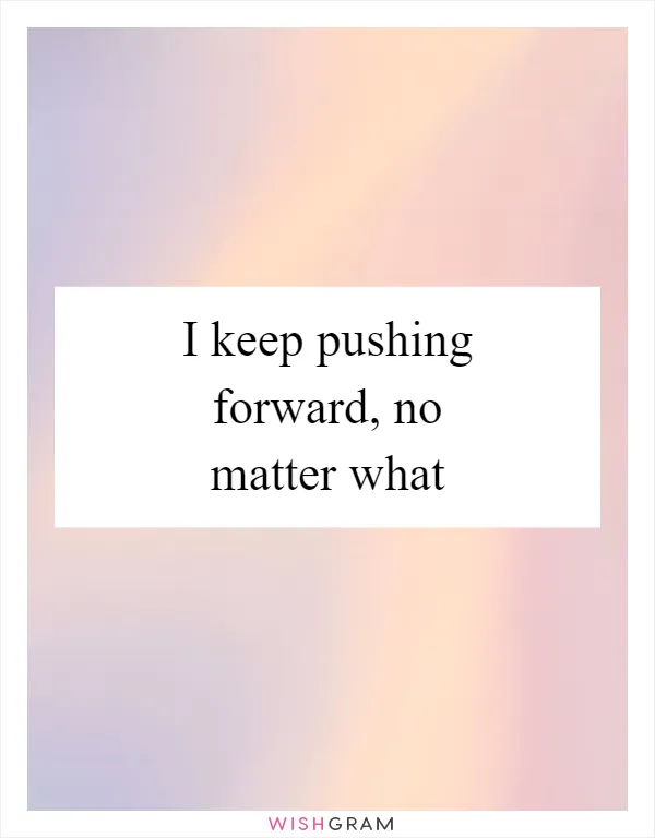 I keep pushing forward, no matter what