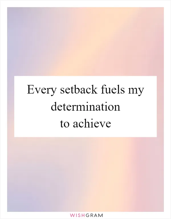 Every setback fuels my determination to achieve